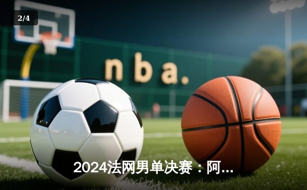2024法网男单决赛：阿尔卡拉斯鏖战五盘力克德约科维奇，首夺法网冠军 - 2