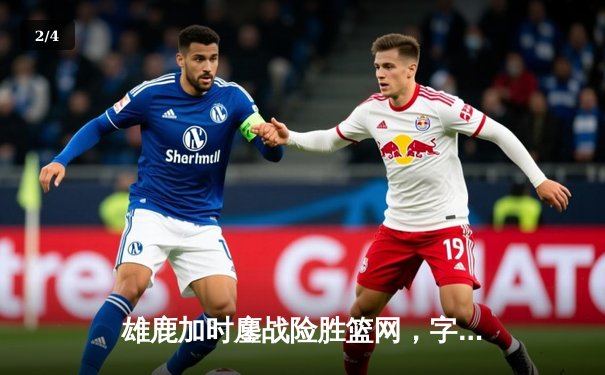 雄鹿加时鏖战险胜篮网，字母哥36分17篮板闪耀关键攻防 - 2