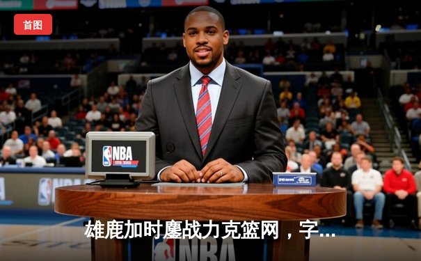 雄鹿加时鏖战力克篮网，字母哥44分献赛季新高