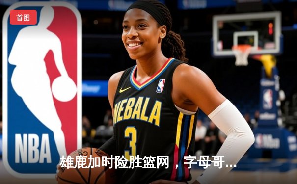雄鹿加时险胜篮网，字母哥44分创赛季新高