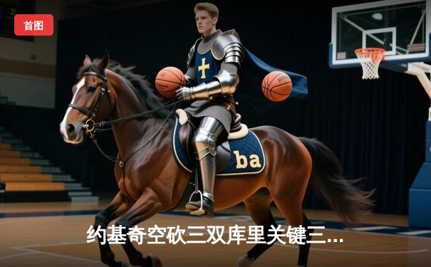 约基奇空砍三双库里关键三分定胜局，勇士加时险胜掘金迎六连胜