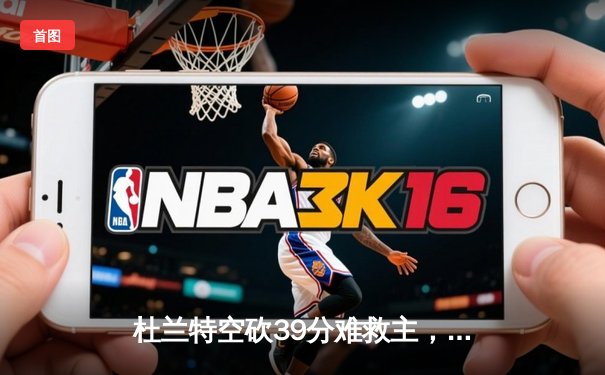 杜兰特空砍39分难救主，凯尔特人双探花合砍68分夺赛点